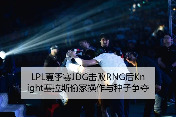 LPL夏季赛JDG击败RNG后Knight塞拉斯偷家操作与种子争夺