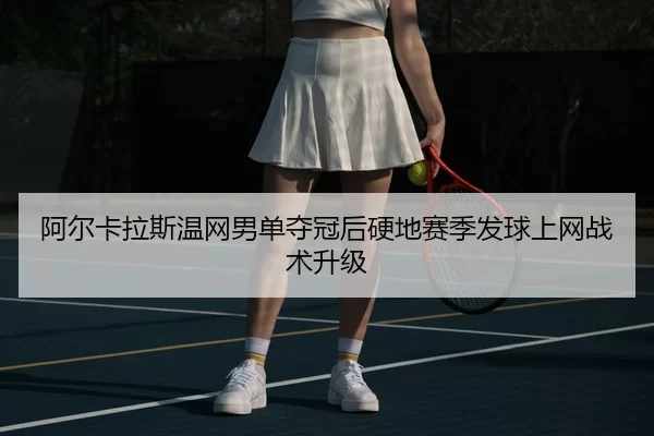 阿尔卡拉斯温网男单夺冠后硬地赛季发球上网战术升级