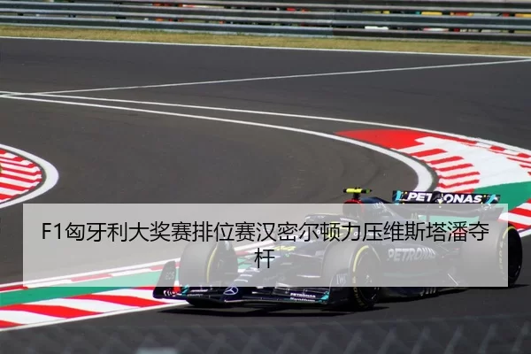 F1匈牙利大奖赛排位赛汉密尔顿力压维斯塔潘夺杆