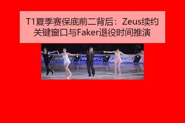 T1夏季赛保底前二背后：Zeus续约关键窗口与Faker退役时间推演